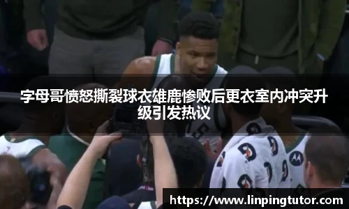 字母哥愤怒撕裂球衣雄鹿惨败后更衣室内冲突升级引发热议