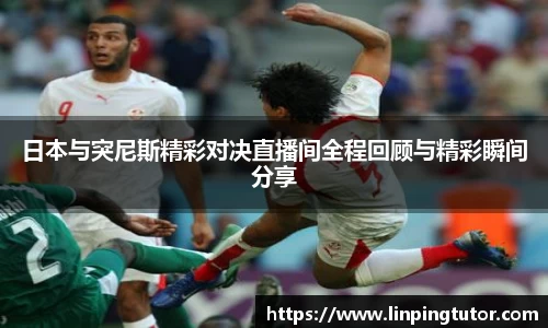 日本与突尼斯精彩对决直播间全程回顾与精彩瞬间分享